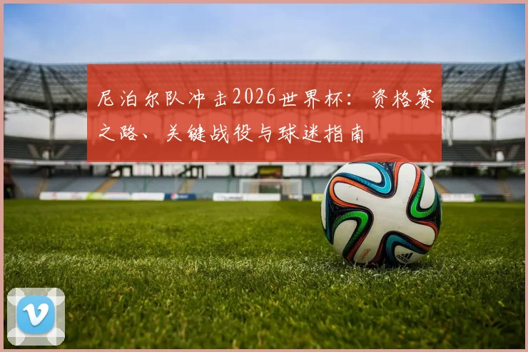 尼泊尔队冲击2026世界杯：资格赛之路、关键战役与球迷指南
