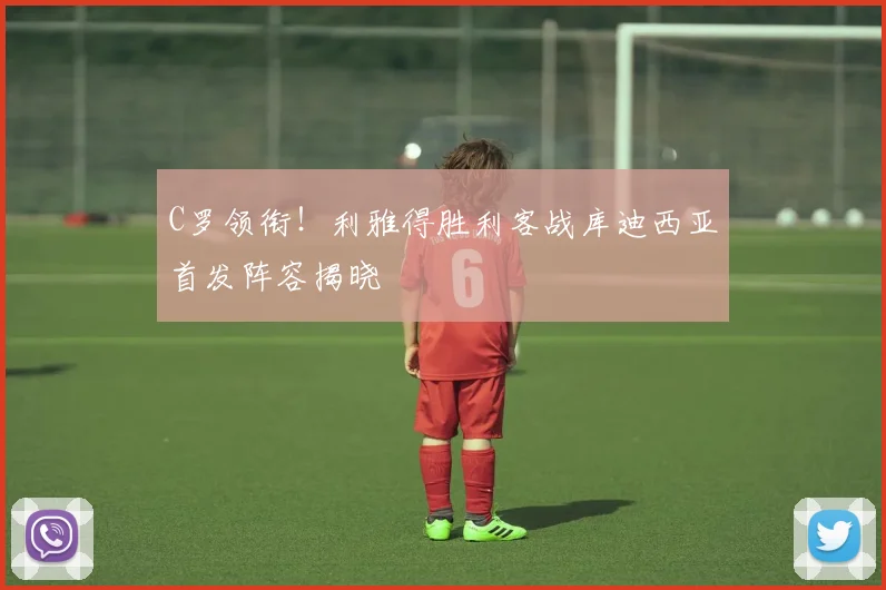 C罗领衔！利雅得胜利客战库迪西亚首发阵容揭晓