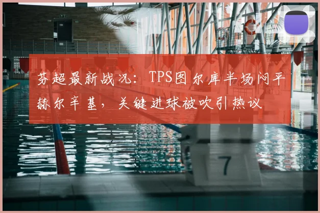 芬超最新战况:TPS图尔库半场闷平赫尔辛基,关键进球被吹引热议