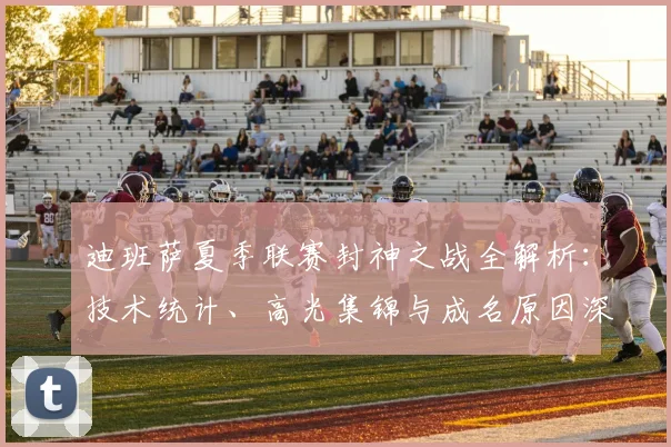 迪班萨夏季联赛封神之战全解析：技术统计、高光集锦与成名原因深度解读