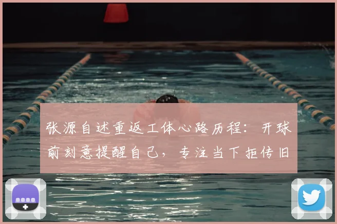 张源自述重返工体心路历程：开球前刻意提醒自己，专注当下拒传旧主