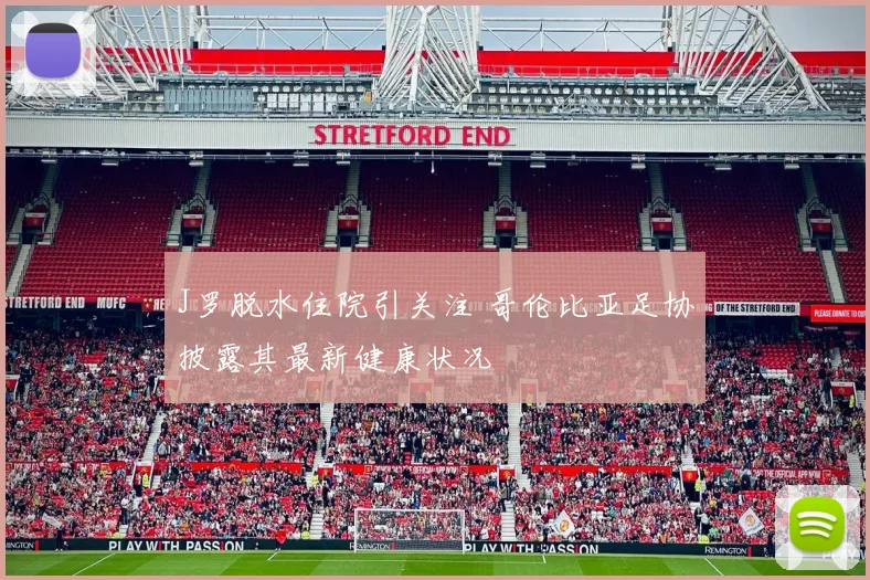J罗脱水住院引关注 哥伦比亚足协披露其最新健康状况