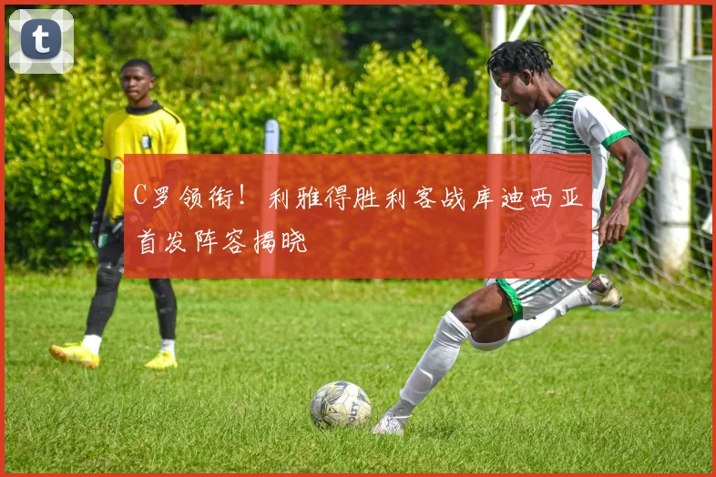 C罗领衔！利雅得胜利客战库迪西亚首发阵容揭晓