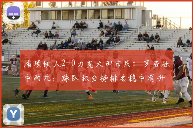 浦项铁人2-0力克大田市民：罗查独中两元，球队积分榜排名稳中有升