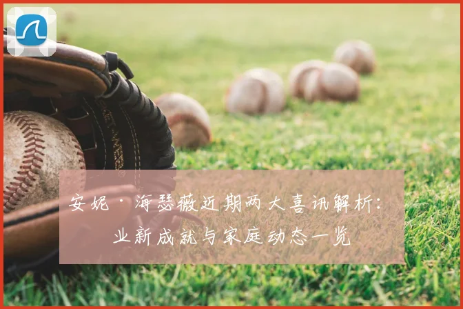 安妮·海瑟薇近期两大喜讯解析：事业新成就与家庭动态一览