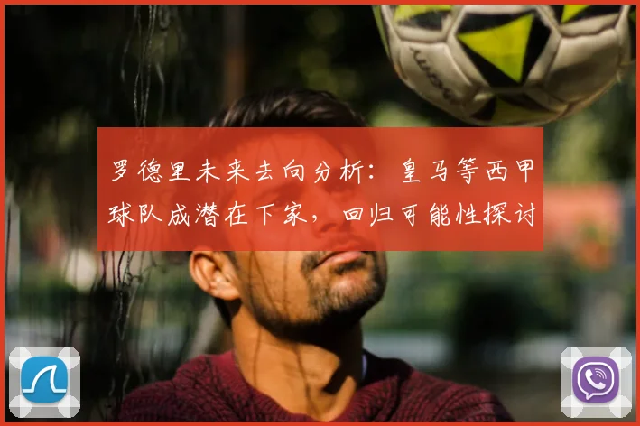罗德里未来去向分析:皇马等西甲球队成潜在下家,回归可能性探讨