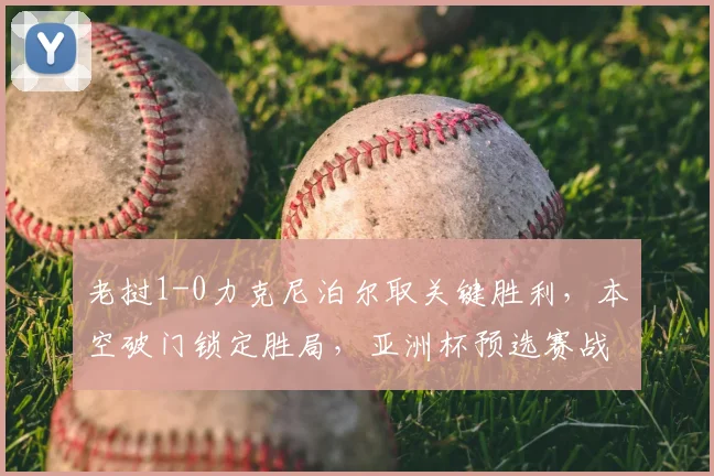 老挝1-0力克尼泊尔取关键胜利，本空破门锁定胜局，亚洲杯预选赛战报速递