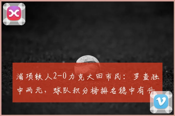 浦项铁人2-0力克大田市民：罗查独中两元，球队积分榜排名稳中有升