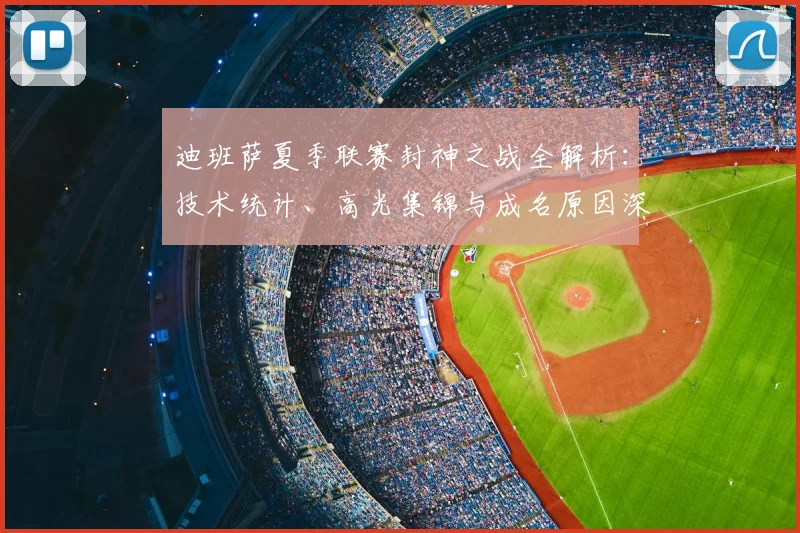 迪班萨夏季联赛封神之战全解析：技术统计、高光集锦与成名原因深度解读