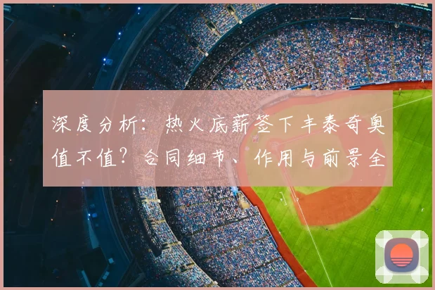 深度分析:热火底薪签下丰泰奇奥值不值?合同细节、作用与前景全解读