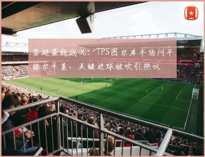 芬超最新战况：TPS图尔库半场闷平赫尔辛基，关键进球被吹引热议