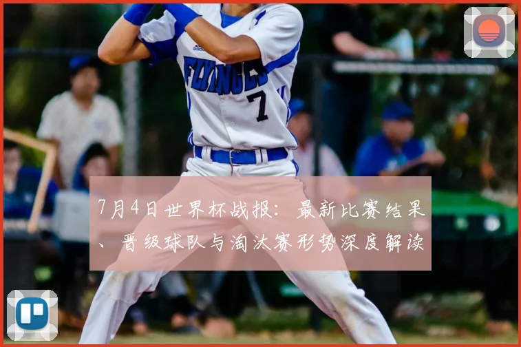 7月4日世界杯战报：最新比赛结果、晋级球队与淘汰赛形势深度解读
