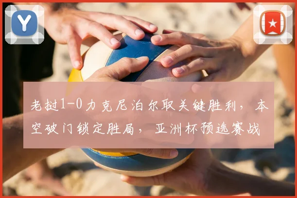 老挝1-0力克尼泊尔取关键胜利，本空破门锁定胜局，亚洲杯预选赛战报速递